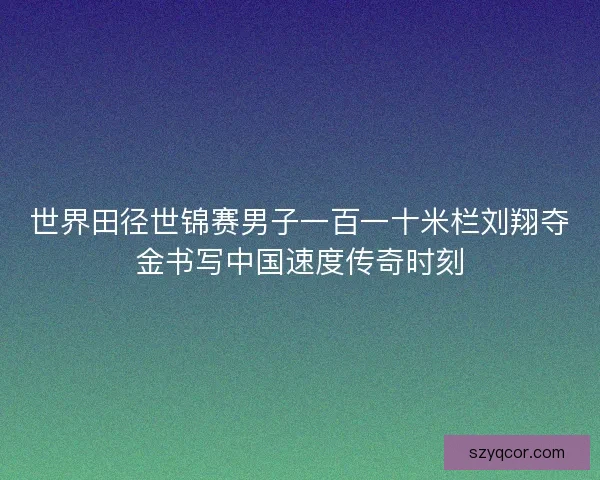 世界田径世锦赛男子一百一十米栏刘翔夺金书写中国速度传奇时刻