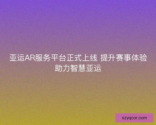 亚运AR服务平台正式上线 提升赛事体验助力智慧亚运