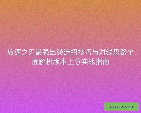 放逐之刃最强出装连招技巧与对线思路全面解析版本上分实战指南