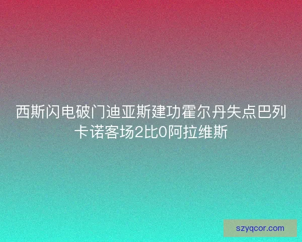 西斯闪电破门迪亚斯建功霍尔丹失点巴列卡诺客场2比0阿拉维斯