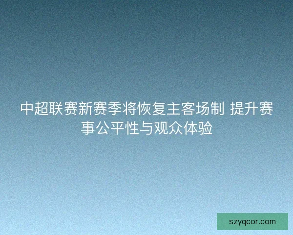中超联赛新赛季将恢复主客场制 提升赛事公平性与观众体验