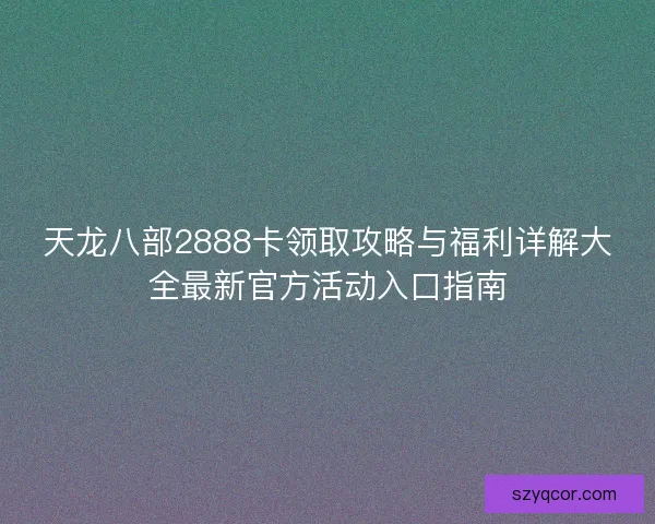 天龙八部2888卡领取攻略与福利详解大全最新官方活动入口指南