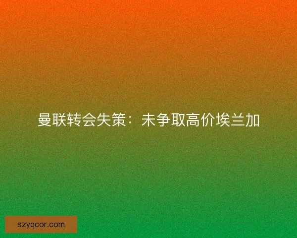 曼联转会失策：未争取高价埃兰加