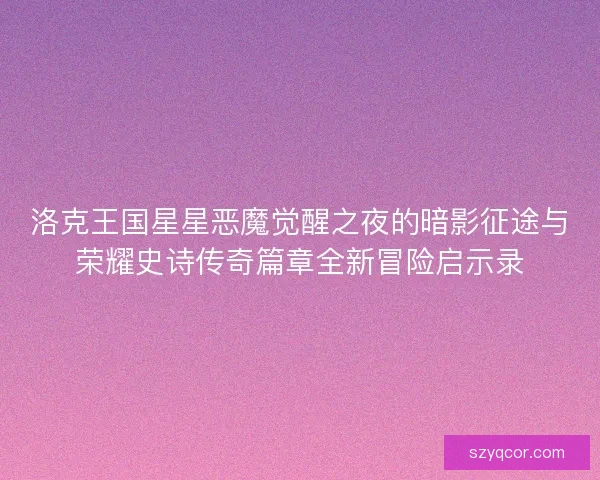 洛克王国星星恶魔觉醒之夜的暗影征途与荣耀史诗传奇篇章全新冒险启示录
