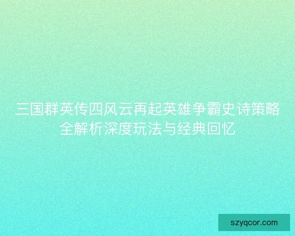 三国群英传四风云再起英雄争霸史诗策略全解析深度玩法与经典回忆