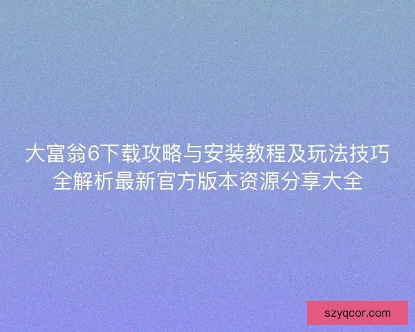 大富翁6下载攻略与安装教程及玩法技巧全解析最新官方版本资源分享大全