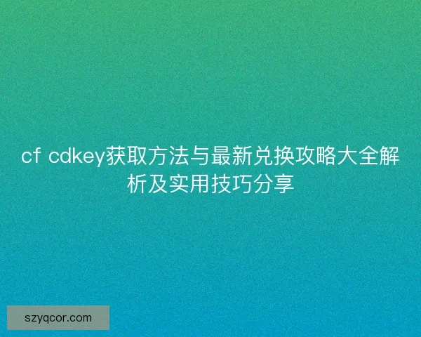 cf cdkey获取方法与最新兑换攻略大全解析及实用技巧分享 cf cdkey获取方法与最新兑换攻略大全解析及实用技巧分享