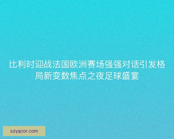 比利时迎战法国欧洲赛场强强对话引发格局新变数焦点之夜足球盛宴