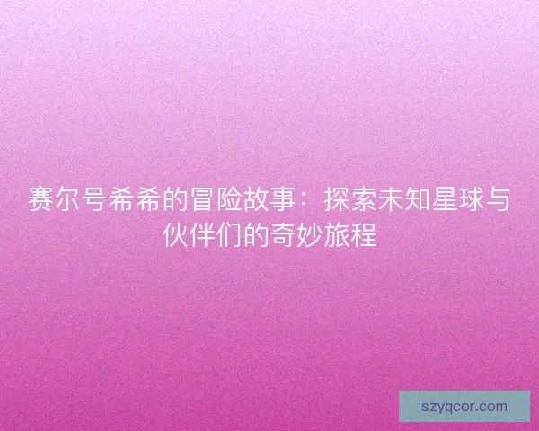 赛尔号希希的冒险故事:探索未知星球与伙伴们的奇妙旅程 赛尔号希希的冒险故事:探索未知星球与伙伴们的奇妙旅程