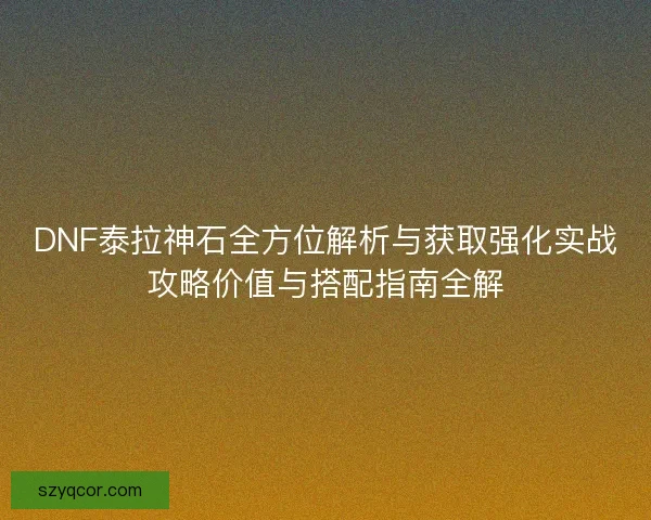 DNF泰拉神石全方位解析与获取强化实战攻略价值与搭配指南全解