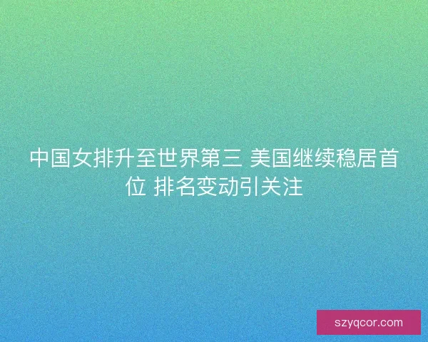 中国女排升至世界第三 美国继续稳居首位 排名变动引关注