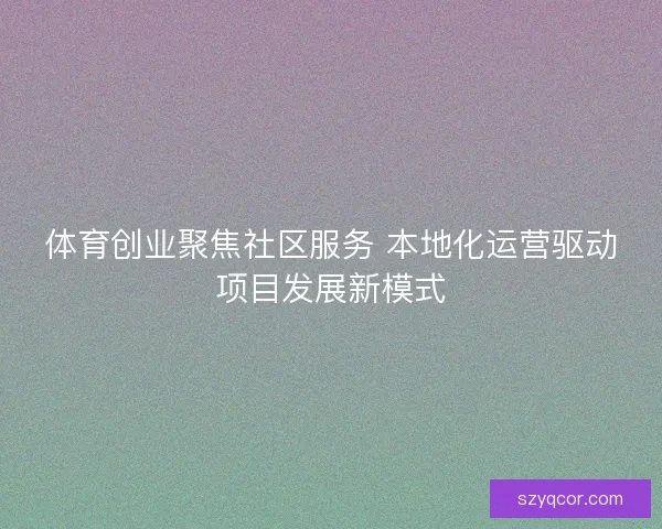 体育创业聚焦社区服务 本地化运营驱动项目发展新模式 体育创业聚焦社区服务 本地化运营驱动项目发展新模式