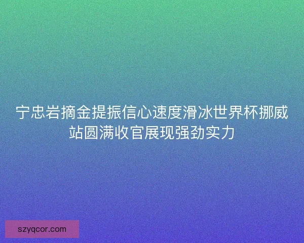 宁忠岩摘金提振信心速度滑冰世界杯挪威站圆满收官展现强劲实力