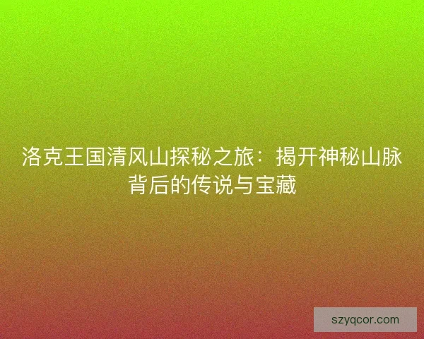 洛克王国清风山探秘之旅:揭开神秘山脉背后的传说与宝藏 洛克王国清风山探秘之旅:揭开神秘山脉背后的传说与宝藏