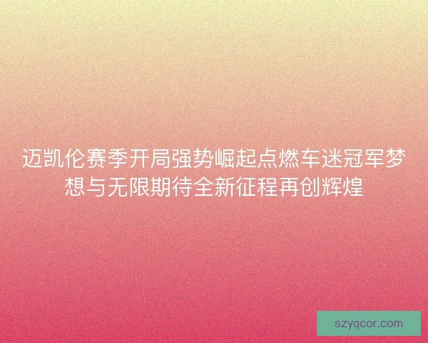 迈凯伦赛季开局强势崛起点燃车迷冠军梦想与无限期待全新征程再创辉煌 迈凯伦赛季开局强势崛起点燃车迷冠军梦想与无限期待全新征程再创辉煌