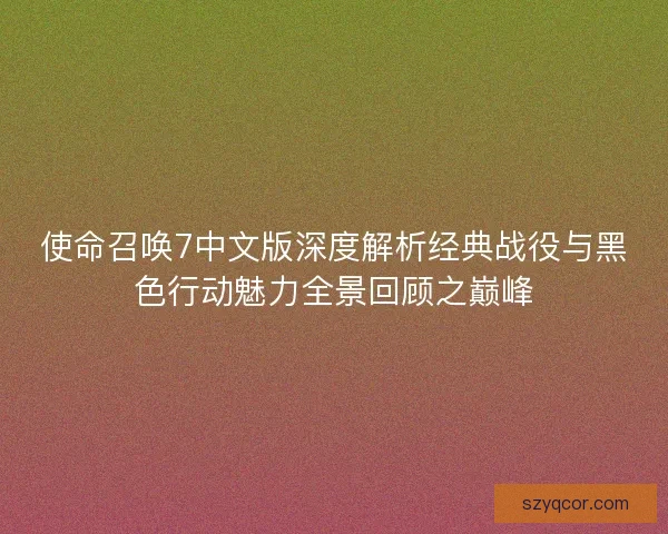 使命召唤7中文版深度解析经典战役与黑色行动魅力全景回顾之巅峰 使命召唤7中文版深度解析经典战役与黑色行动魅力全景回顾之巅峰