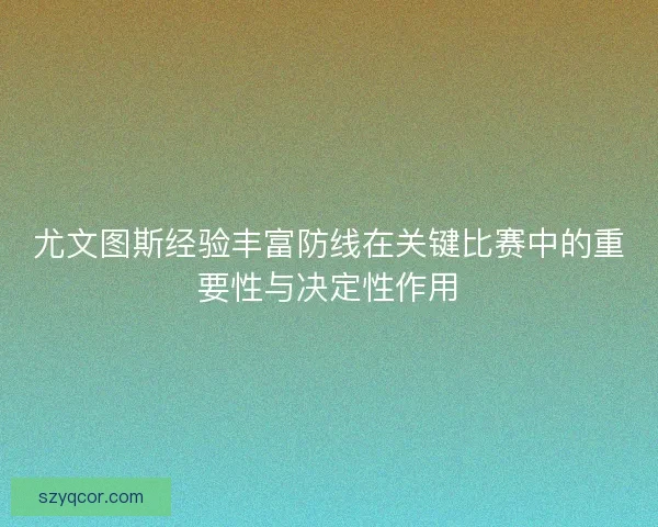 尤文图斯经验丰富防线在关键比赛中的重要性与决定性作用 尤文图斯经验丰富防线在关键比赛中的重要性与决定性作用