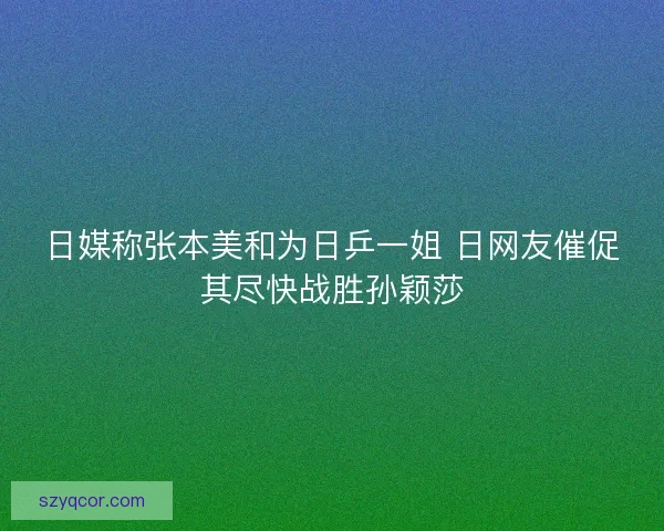 日媒称张本美和为日乒一姐 日网友催促其尽快战胜孙颖莎 日媒称张本美和为日乒一姐 日网友催促其尽快战胜孙颖莎