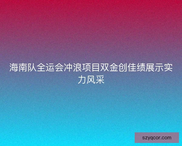 海南队全运会冲浪项目双金创佳绩展示实力风采 海南队全运会冲浪项目双金创佳绩展示实力风采