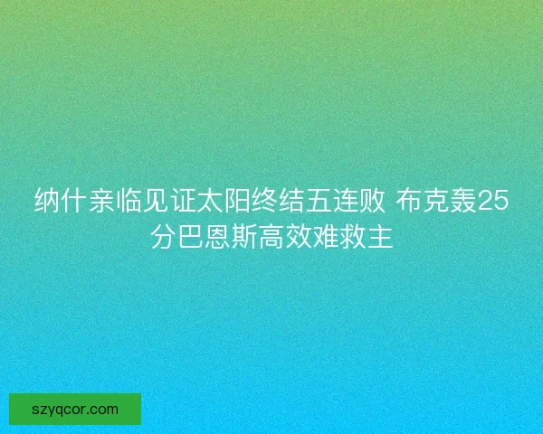 纳什亲临见证太阳终结五连败 布克轰25分巴恩斯高效难救主