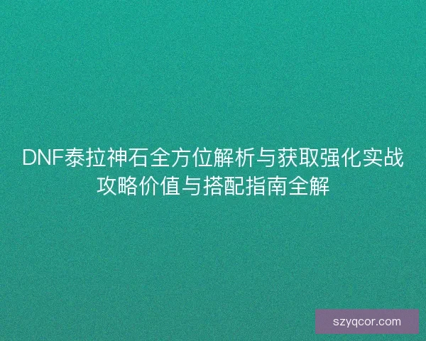 DNF泰拉神石全方位解析与获取强化实战攻略价值与搭配指南全解 DNF泰拉神石全方位解析与获取强化实战攻略价值与搭配指南全解