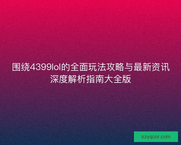 围绕4399lol的全面玩法攻略与最新资讯深度解析指南大全版 围绕4399lol的全面玩法攻略与最新资讯深度解析指南大全版
