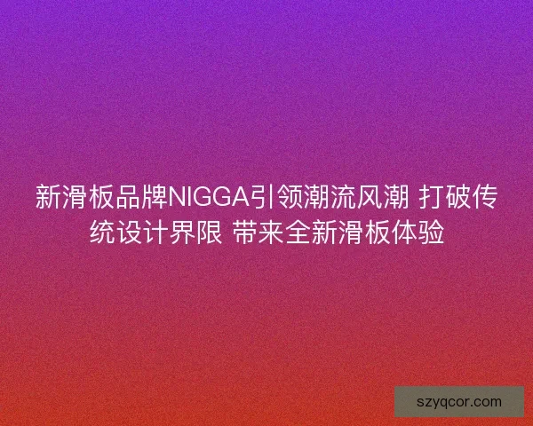 新滑板品牌NIGGA引领潮流风潮 打破传统设计界限 带来全新滑板体验