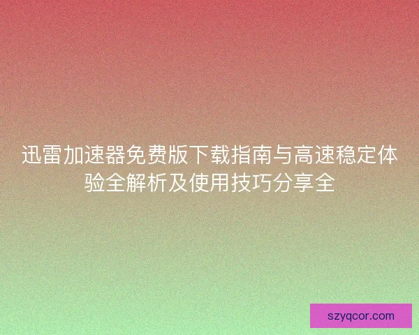 迅雷加速器免费版下载指南与高速稳定体验全解析及使用技巧分享全