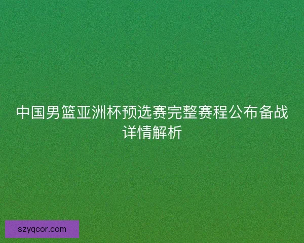 中国男篮亚洲杯预选赛完整赛程公布备战详情解析