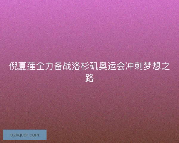倪夏莲全力备战洛杉矶奥运会冲刺梦想之路