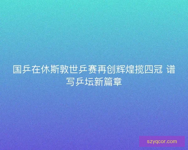 国乒在休斯敦世乒赛再创辉煌揽四冠 谱写乒坛新篇章 国乒在休斯敦世乒赛再创辉煌揽四冠 谱写乒坛新篇章