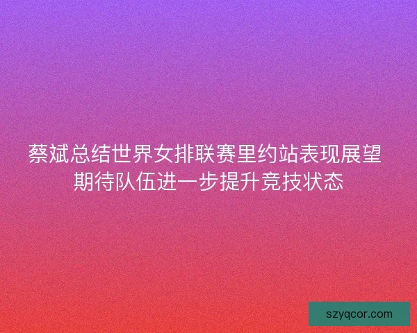 蔡斌总结世界女排联赛里约站表现展望 期待队伍进一步提升竞技状态