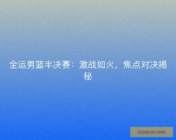 全运男篮半决赛:激战如火,焦点对决揭秘 全运男篮半决赛:激战如火,焦点对决揭秘