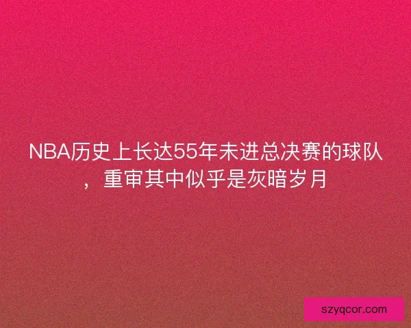 NBA历史上长达55年未进总决赛的球队，重审其中似乎是灰暗岁月